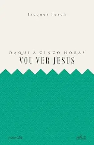 Daqui a cinco horas vou ver Jesus - Jacques Fesch Fesch