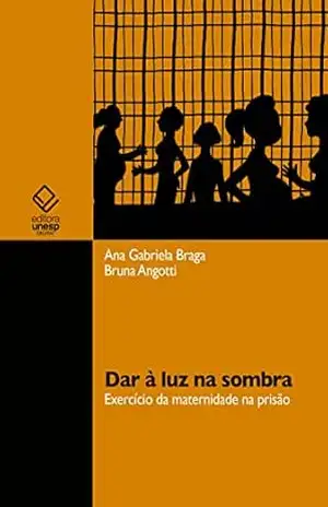 Dar à luz na sombra: exercício da maternidade na prisão – Ana Gabriela Braga