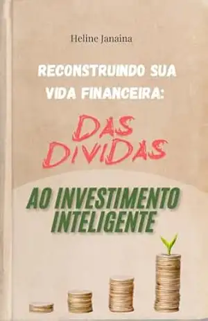 DAS DÍVIDAS AO INVESTIMENTO INTELIGENTE: RECONSTRUINDO SUA VIDA FINANCEIRA - HELINE JANAINA MAIA  MACEDO