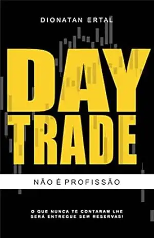 Day Trade Não é Profissão: O que nunca te contaram, lhe será entregue sem reservas. – Dionatan Ertal