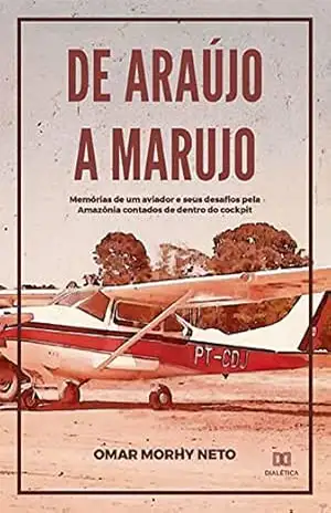 De Araújo a Marujo: memórias de um aviador e seus desafios pela Amazônia contados de dentro do cockpit – Omar Morhy Neto