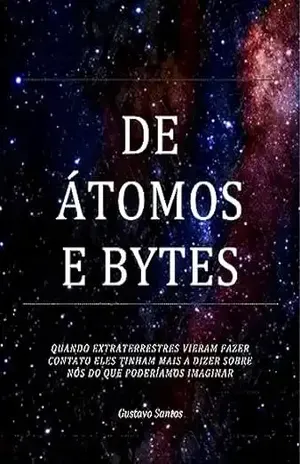 De Átomos e Bytes: Quando Extraterrestres Vieram Fazer Contato Eles Tinham Mais A Nos Dizer Do Que Poderíamos Imaginar - Gustavo Santos