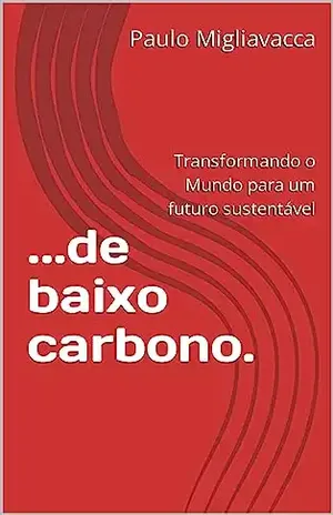 …de baixo carbono.: Transformando o Mundo para um futuro sustentável – Paulo Migliavacca