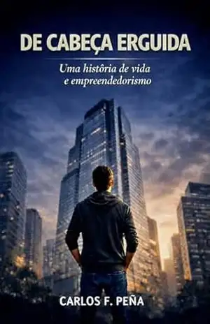 DE CABEÇA ERGUIDA: UMA HISTÓRIA DE VIDA E EMPREENDEDORISMO – Carlos F. Peña