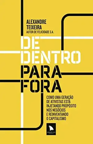 De dentro para fora: Como uma geração de ativistas está injetando propósito nos negócios e reinventando o capitalismo – Alexandre Teixeira