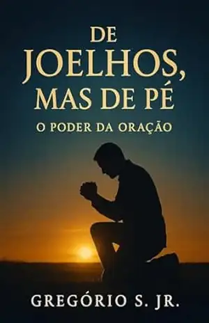De Joelhos, Mas de Pé: O Poder da Oração – Gregório S. Jr