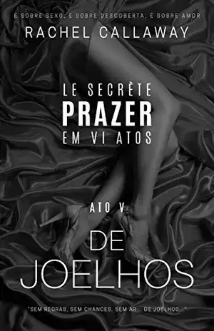 De Joelhos: Prazer em VI Atos – Ato V (Le Secrète – Prazer em VI Atos Livro 5) – Rachel Callaway