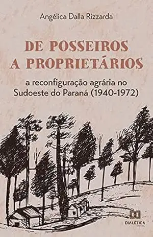 De posseiros a proprietários: a reconfiguração agrária no Sudoeste do Paraná (1940–1972) - Angélica Dalla Rizzarda
