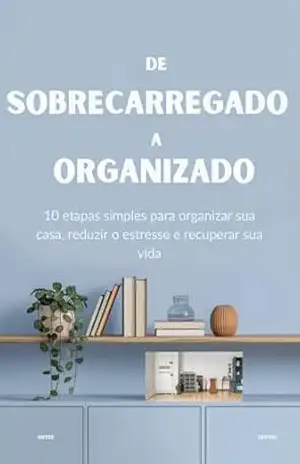 DE SOBRECARREGADO A ORGANIZADO: 10 etapas simples para organizar sua casa, reduzir o estresse e recuperar sua vida – ZYLA EVERGLOW