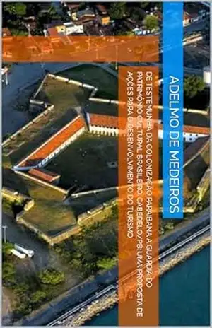 DE TESTEMUNHA DA COLONIZAÇÃO PARAIBANA A GUARDIÃ DO PATRIMÔNIO CULTURAL BRASILEIRO. CABEDELO/PB: UMA PROPOSTA DE AÇÕES PARA O DESENVOLVIMENTO DO TURISMO – Adelmo De Medeiros