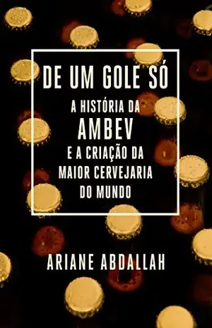 De um gole só: A história da Ambev e a criação da maior cervejaria do mundo - Ariane Abdallah