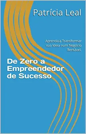 De Zero a Empreendedor de Sucesso: Aprenda a Transformar sua Ideia num Negócio Rentável. - Patrícia Leal