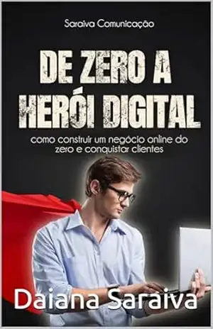 De Zero A Herói Digital: Como Construir um Negócio Online do Zero e Conquistar Clientes - Daiana Saraiva