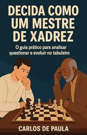 Decida como um mestre de xadrez: O guia prático para analisar, questionar e evoluir no tabuleiro – Carlos  de Paula