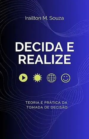 Decida e Realize: Teoria e prática da tomada de decisão - Irailton M. Souza