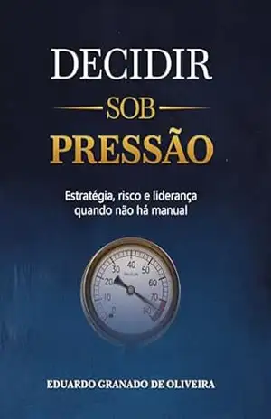 Decidir Sob Pressão: Estratégia, risco e liderança quando não há manual – Eduardo Granado de Oliveira