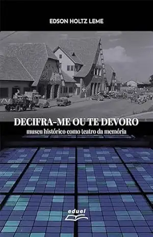 Decifra–me ou te devoro: museu histórico como teatro da memória – Edson Holtz Leme