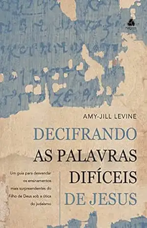 Decifrando as palavras difíceis de Jesus: Um Guia Para Desvendar Os Ensinamentos Mais Surpreendentes Do Filho De Deus Sob A Ótica Do Judaísmo – Amy-Jill Levine