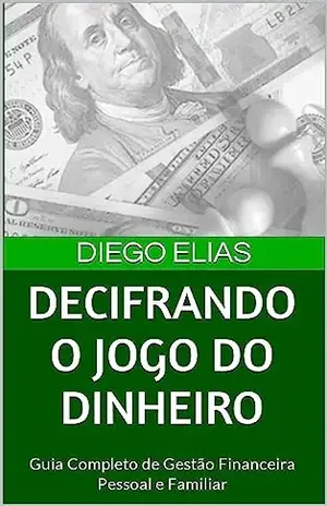 Decifrando o Jogo do Dinheiro: Guia Completo de Gestão Financeira Pessoal e Familiar - Diego Elias