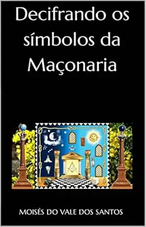 DECIFRANDO OS SÍMBOLOS DA MAÇONARIA - Moisés do Vale dos Santos