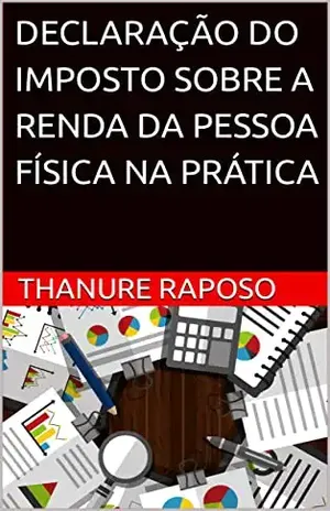 DECLARAÇÃO DO IMPOSTO SOBRE A RENDA DA PESSOA FÍSICA NA PRÁTICA: 2ª EDIÇÃO – THANURE RAPOSO