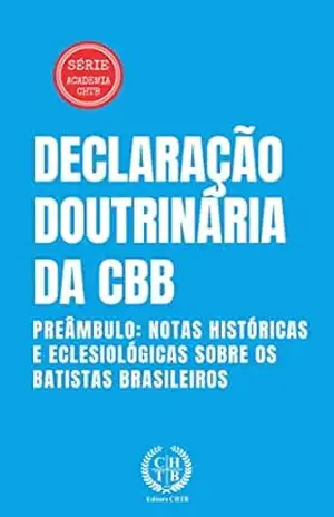 Declaração Doutrinária da CBB: Preâmbulo: Notas Históricas e Eclesiológicas Sobre os Batistas Brasileiros (Academia CHTB Livro 4) – Marcus Paixão