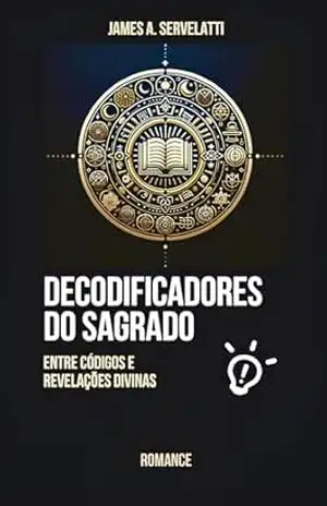 DECODIFICADORES DO SAGRADO: Entre Códigos e Revelações Divinas – James A. Servelatti