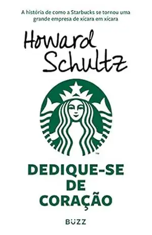 Dedique–se de coração: A história de como a Starbucks se tornou uma grande empresa de xícara em xícara – Howard Schultz