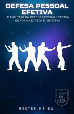 Defesa Pessoal Efetiva: O caminho da defesa pessoal efetiva de forma direta e objetiva – Mestre E. Meira