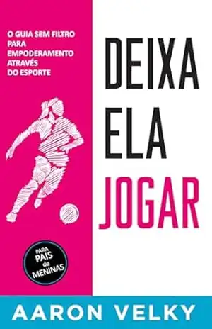 DEIXA ELA JOGAR: O Guia Sem Filtro Para Empoderamento Através Do Esporte – Aaron Velky