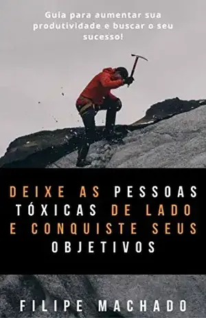 Deixe as pessoas tóxicas de lado e conquiste seus objetivos: Um guia para lidar com críticas e negatividade das pessoas na busca de seu sucesso! - Filipe Machado