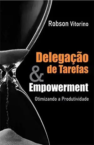 Delegação de Tarefas e Empowerment: Otimizando o tempo de produtividade – Robson Vitorino