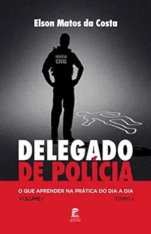 Delegado de Polícia: O Que Aprender na Prática do Dia a Dia – Elson Matos da Costa