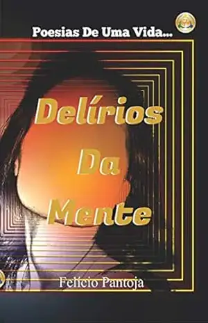 Delírios Da Mente: Poesias De Uma Vida! - Felício Pantoja
