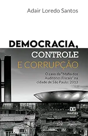 Democracia, Controle e Corrupção: o caso da “Máfia dos Auditores Fiscais” na cidade de São Paulo: 2013 – Adair Loredo Santos