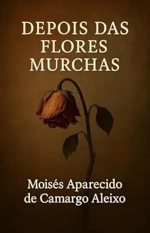 DEPOIS DAS FLORES MURCHAS – MOISÉS APARECIDO DE CAMARGO ALEIXO