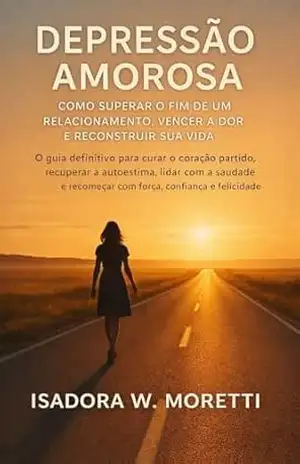 Depressão Amorosa: Como Superar o Fim de um Relacionamento, Vencer a Dor e Reconstruir Sua Vida – Isadora W. Moretti
