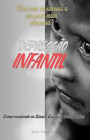 Depressão Infantil – Compreendendo os Sinais, Causas e Tratamento: “Identificando os Sintomas Precoce, Explorando Fatores Emocionais e Estratégias de Intervenção” – Joseph Robert Souza