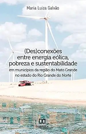 (Des)conexões entre energia eólica, pobreza e sustentabilidade em municípios da região do Mato Grande no estado do Rio Grande do Norte - Maria Luiza Galvão
