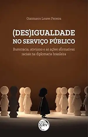 (DES)IGUALDADE NO SERVIÇO PÚBLICO: burocracia, ativismo e as ações afirmativas raciais na diplomacia brasileira – Gianmarco Loures Ferreira