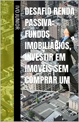 Desafio Renda Passiva: Fundos Imobiliarios, Investir em Imoveis sem comprar um - IVO JUNIOR
