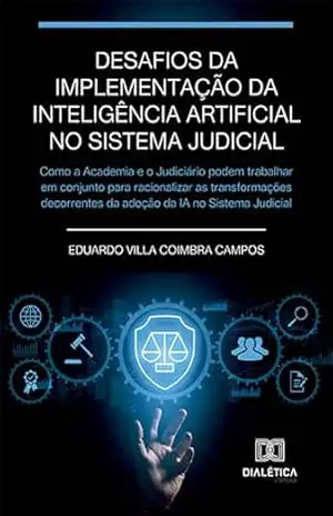 Desafios da implementação da Inteligência Artificial no sistema judicial: como a Academia e o Judiciário podem trabalhar em conjunto para racionalizar ... da adoção da IA no Sistema Judicial - Eduardo Villa Coimbra Campos