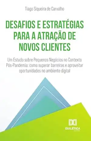 Desafios e Estratégias para a Atração de Novos Clientes: Um Estudo sobre Pequenos Negócios no Contexto Pós–Pandemia: como superar barreiras e aproveitar oportunidades no ambiente digital – Tiago Carvalho