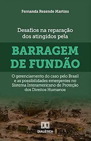 Desafios na reparação dos atingidos pela barragem de Fundão: o gerenciamento do caso pelo Brasil e as possibilidades emergentes no Sistema Interamericano de Proteção dos Direitos Humanos – Fernanda Rezende Martins