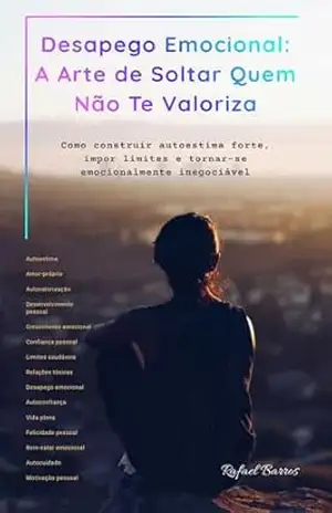 Desapego Emocional: A Arte de Soltar Quem Não Te Valoriza: Construir autoestima forte, impor limites e tornar–se emocionalmente inegociável – Rafael Barros