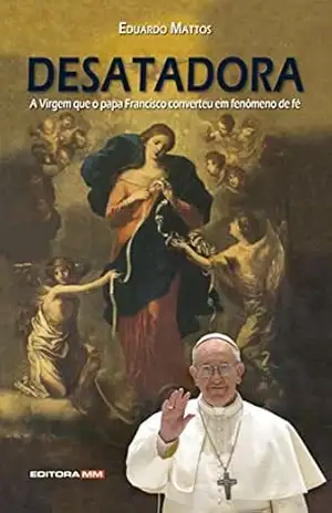 DESATADORA: A Virgem que o papa Francisco converteu em fenômeno de fé - Eduardo Mattos