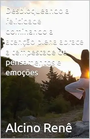 Desbloqueando a felicidade dominando a atenção plena abrace a tempestade de pensamentos e emoções – Alcino  Renê