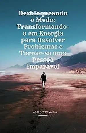 Desbloqueando o Medo: Transformando–o em Energia para Resolver Problemas e Tornar–se uma Pessoa Imparável: Domine seus Medos: Liberte–se e Torne–se uma Pessoa Imbatível – ADALBERTO YAJIMA