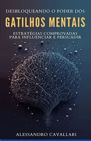 Desbloqueando o poder dos gatilhos mentais: Estratégias comprovadas para influenciar e persuadir – Alessandro Cavallari
