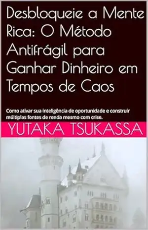 Desbloqueie a Mente Rica: O Método Antifrágil para Ganhar Dinheiro em Tempos de Caos: Como ativar sua inteligência de oportunidade e construir múltiplas fontes de renda mesmo com crise. – Yutaka  Tsukassa